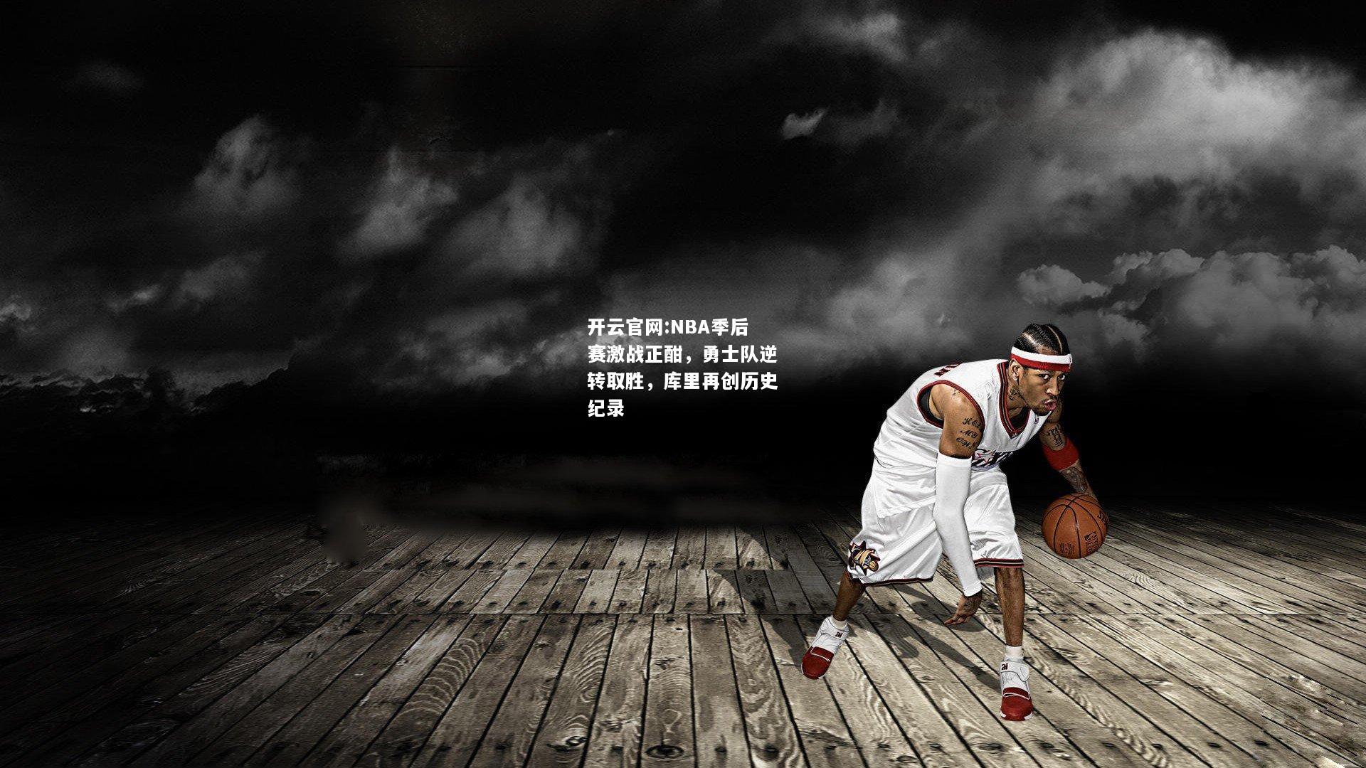 开云官网:NBA季后赛激战正酣，勇士队逆转取胜，库里再创历史纪录