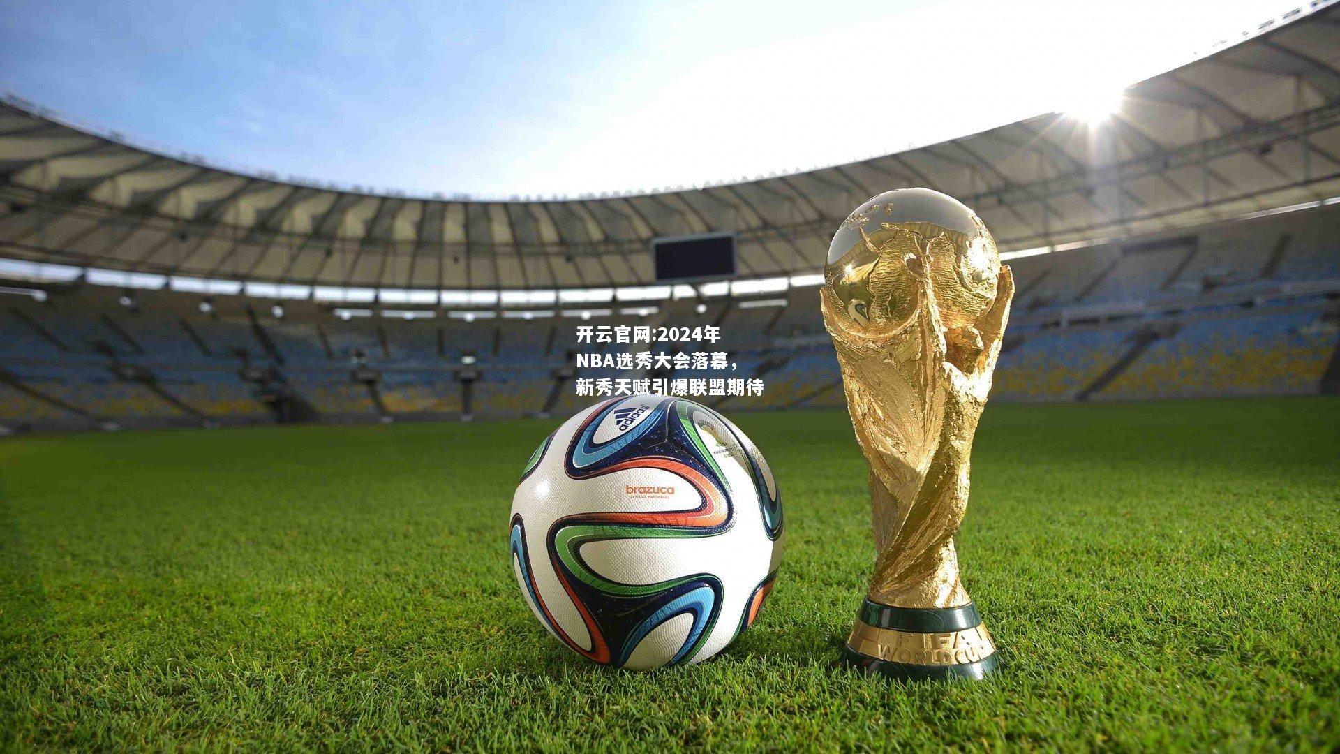 开云官网:2024年NBA选秀大会落幕，新秀天赋引爆联盟期待
