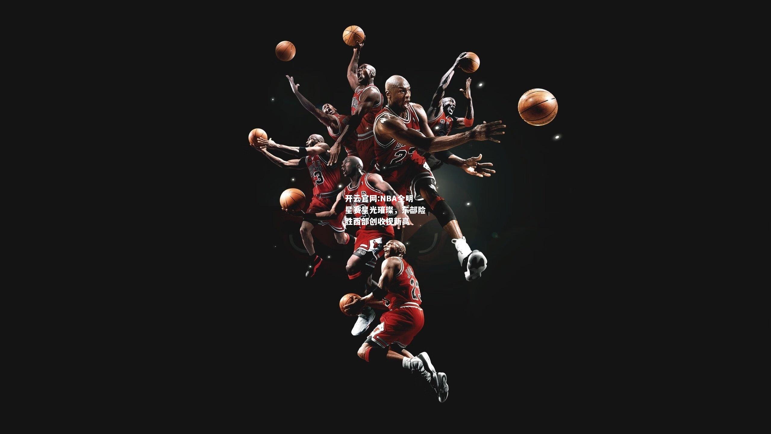 开云官网:NBA全明星赛星光璀璨，东部险胜西部创收视新高