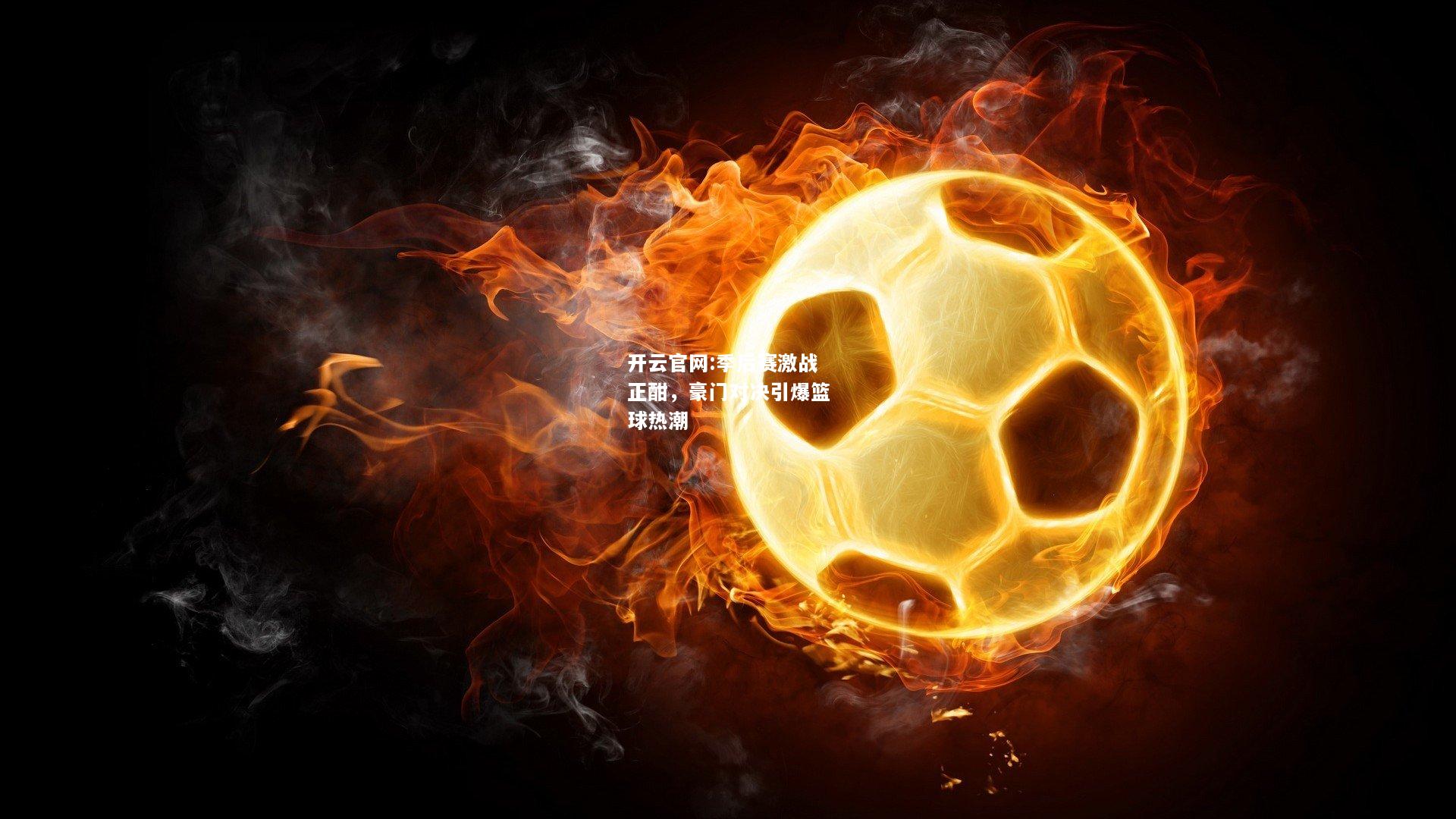 开云官网:季后赛激战正酣，豪门对决引爆篮球热潮