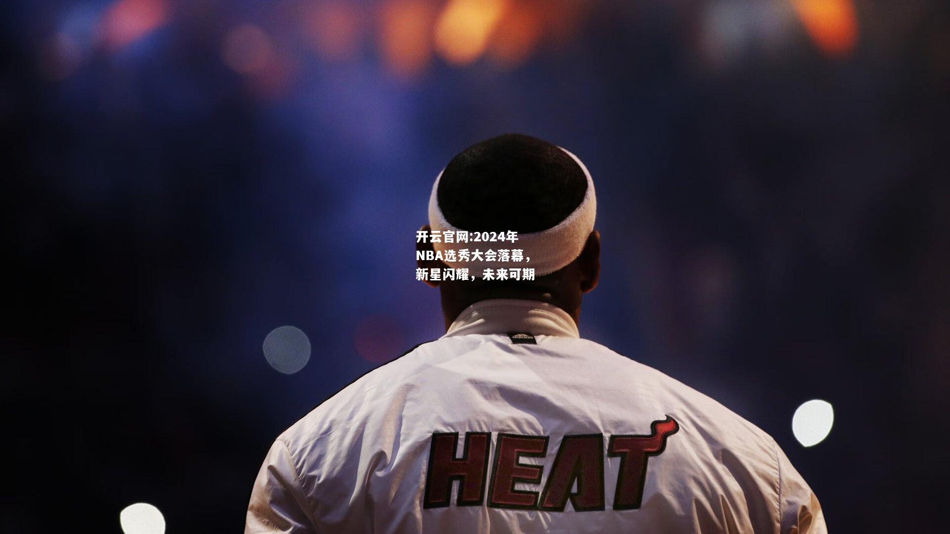 开云官网:2024年NBA选秀大会落幕，新星闪耀，未来可期